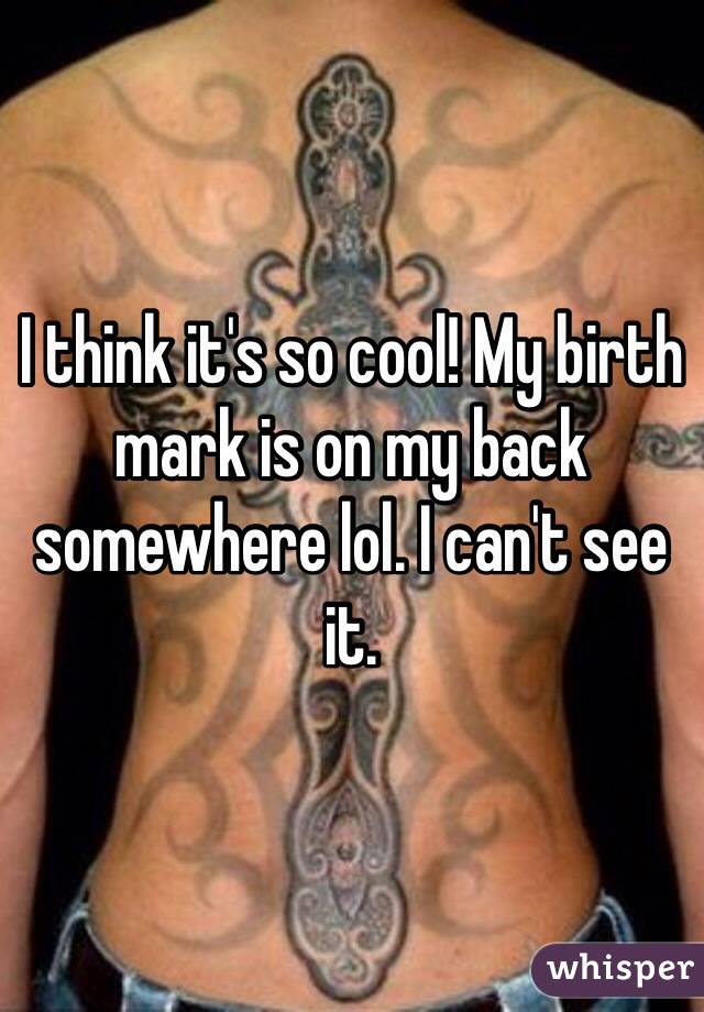 I think it's so cool! My birth mark is on my back somewhere lol. I can't see it. 