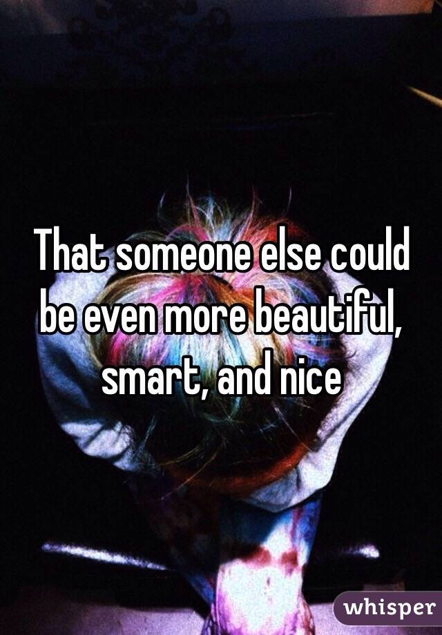 That someone else could be even more beautiful, smart, and nice