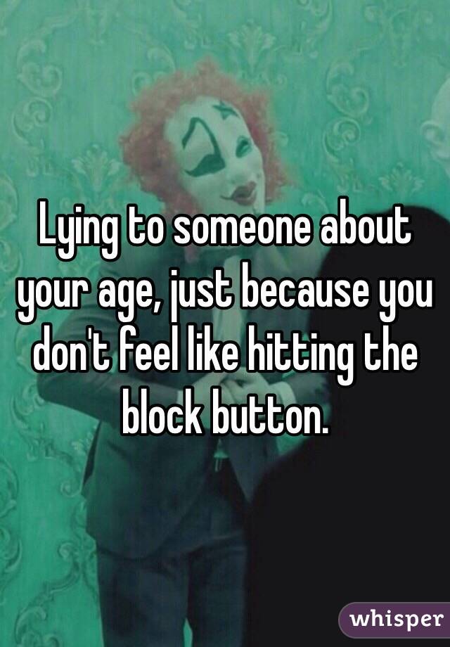 Lying to someone about your age, just because you don't feel like hitting the block button.
