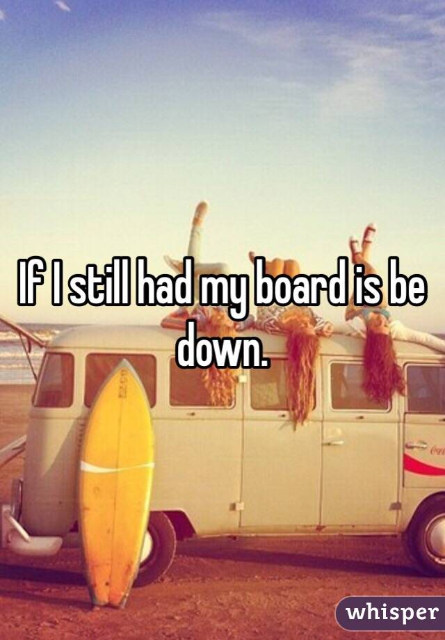 If I still had my board is be down. 