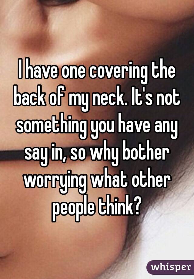 I have one covering the back of my neck. It's not something you have any say in, so why bother worrying what other people think?