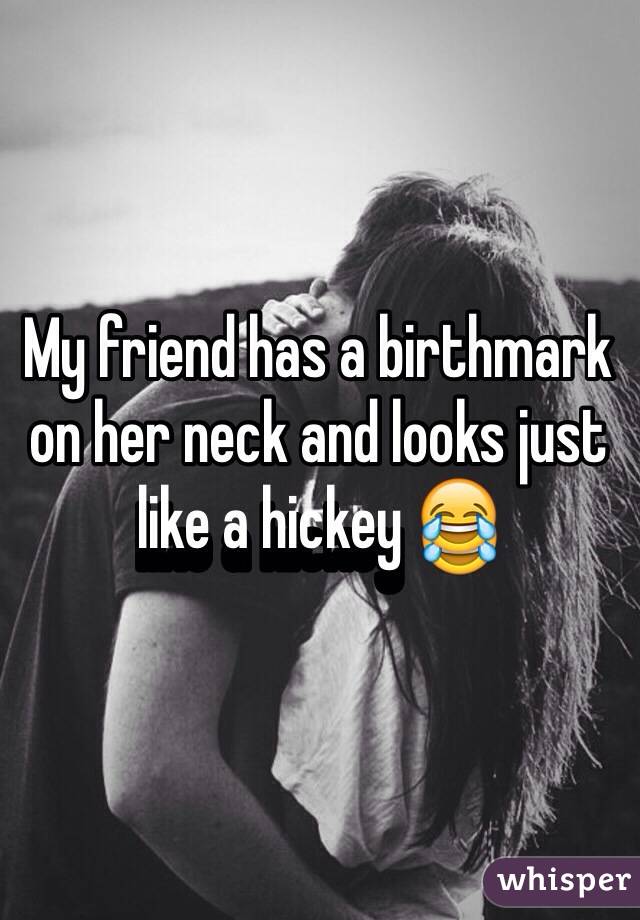 My friend has a birthmark on her neck and looks just like a hickey 😂