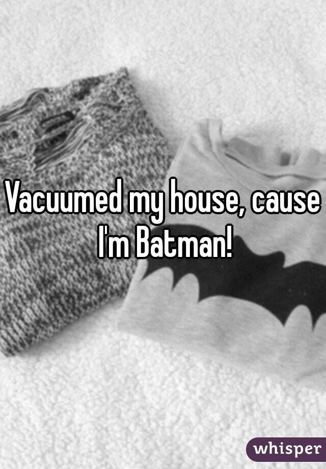 Vacuumed my house, cause I'm Batman!