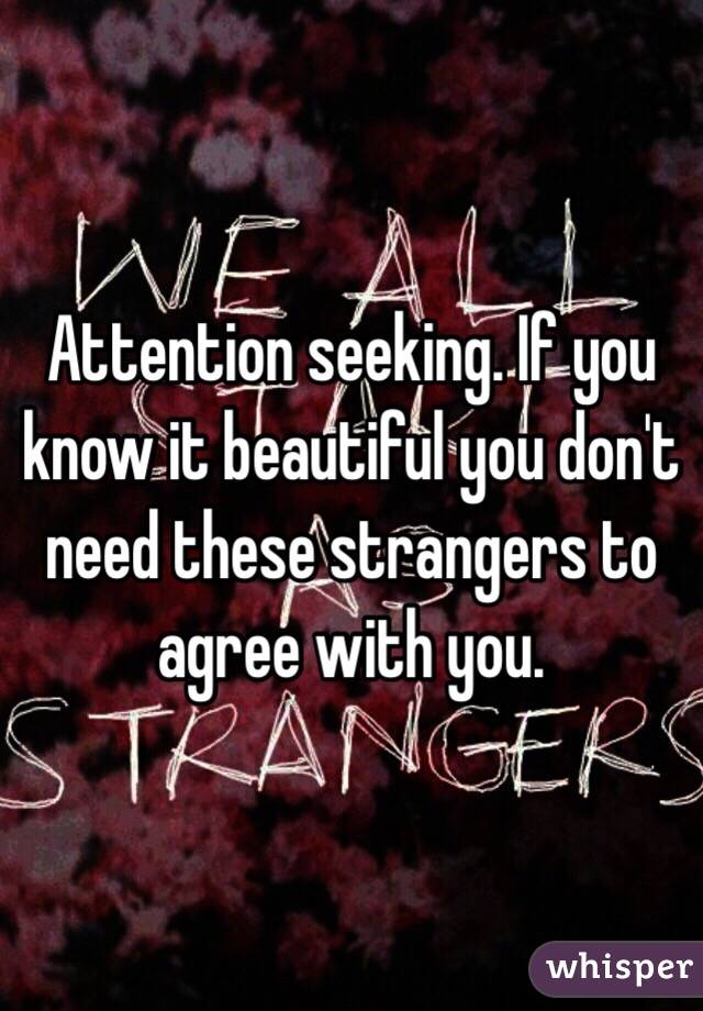 Attention seeking. If you know it beautiful you don't need these strangers to agree with you. 