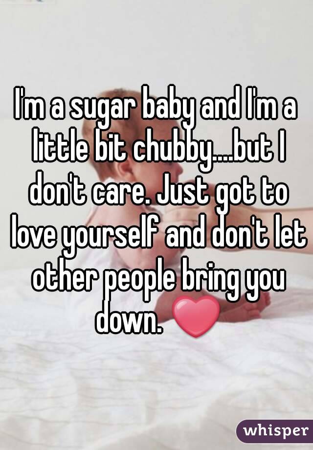 I'm a sugar baby and I'm a little bit chubby....but I don't care. Just got to love yourself and don't let other people bring you down. ❤