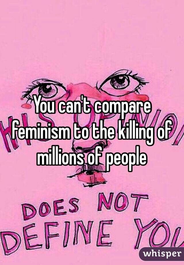 You can't compare feminism to the killing of millions of people