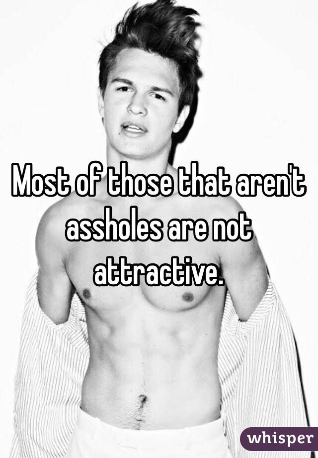 Most of those that aren't assholes are not attractive. 