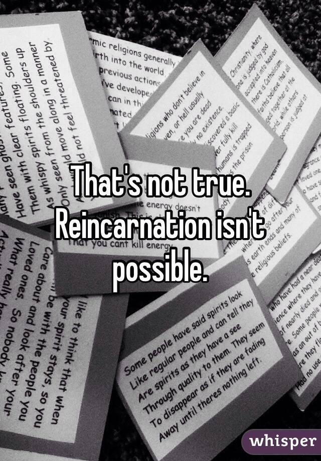 That's not true. Reincarnation isn't possible.