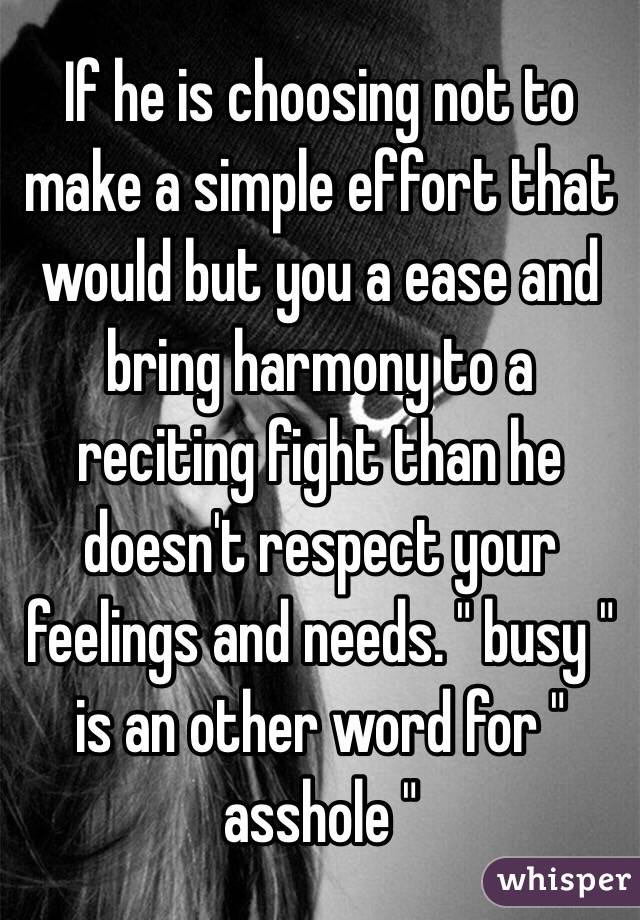 If he is choosing not to make a simple effort that would but you a ease and bring harmony to a reciting fight than he doesn't respect your feelings and needs. " busy " is an other word for " asshole "
