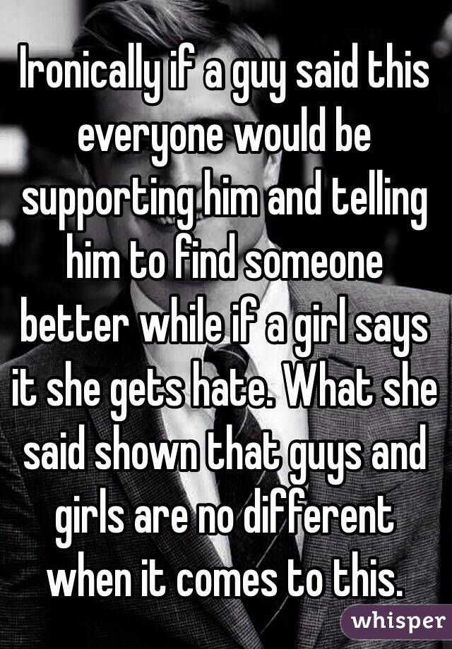 Ironically if a guy said this everyone would be supporting him and telling him to find someone better while if a girl says it she gets hate. What she said shown that guys and girls are no different when it comes to this.