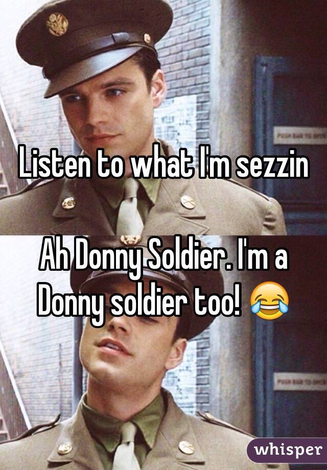 Listen to what I'm sezzin 

Ah Donny Soldier. I'm a Donny soldier too! 😂