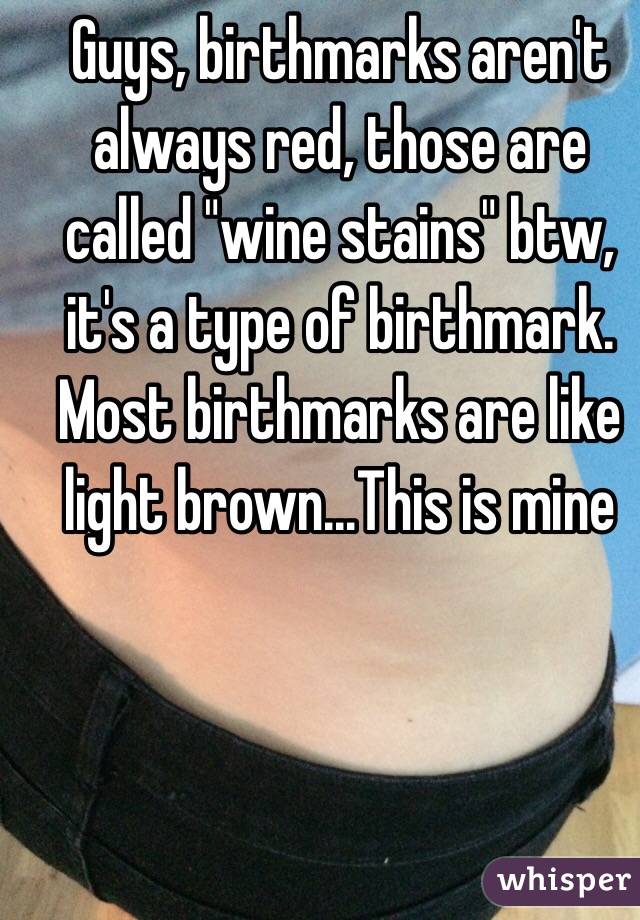 Guys, birthmarks aren't always red, those are called "wine stains" btw, it's a type of birthmark. Most birthmarks are like light brown...This is mine