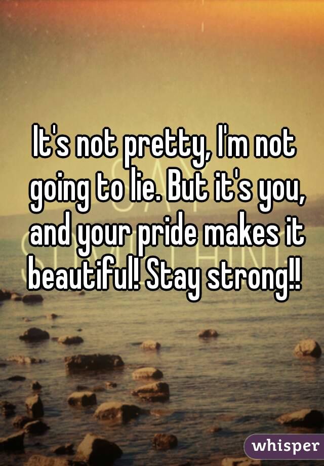 It's not pretty, I'm not going to lie. But it's you, and your pride makes it beautiful! Stay strong!! 