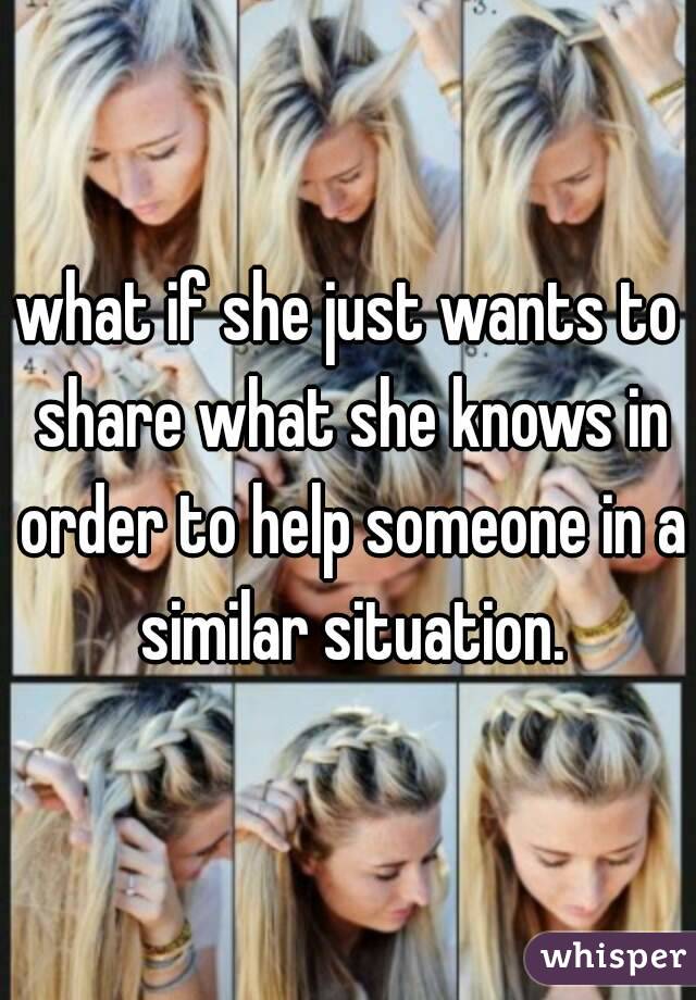 what if she just wants to share what she knows in order to help someone in a similar situation.