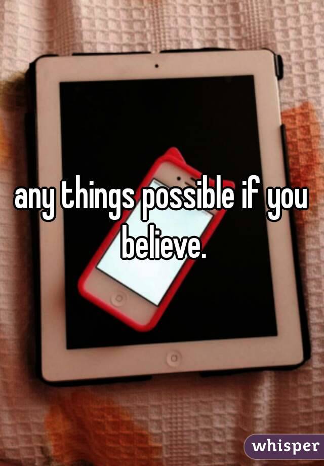 any things possible if you believe.