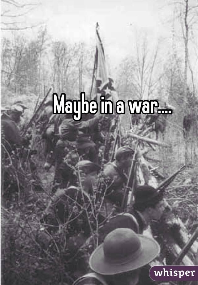 Maybe in a war....