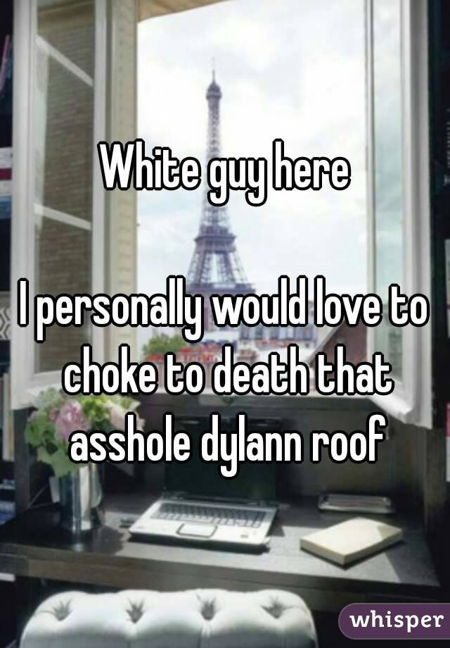 White guy here

I personally would love to choke to death that asshole dylann roof