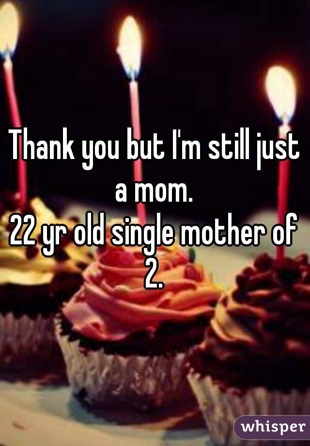 Thank you but I'm still just a mom. 
22 yr old single mother of 2. 