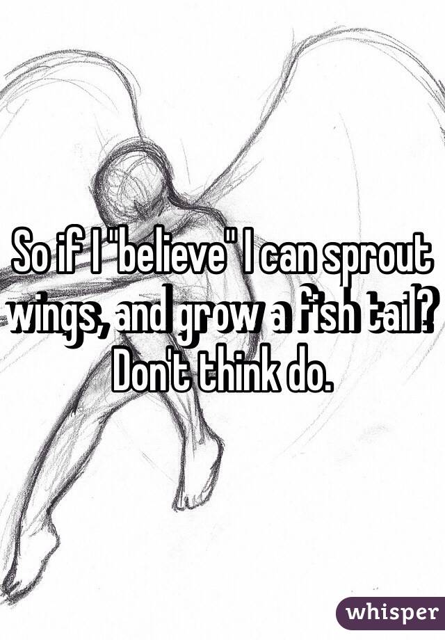 So if I "believe" I can sprout wings, and grow a fish tail? Don't think do.