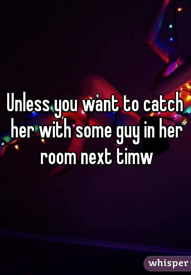 Unless you want to catch her with some guy in her room next timw