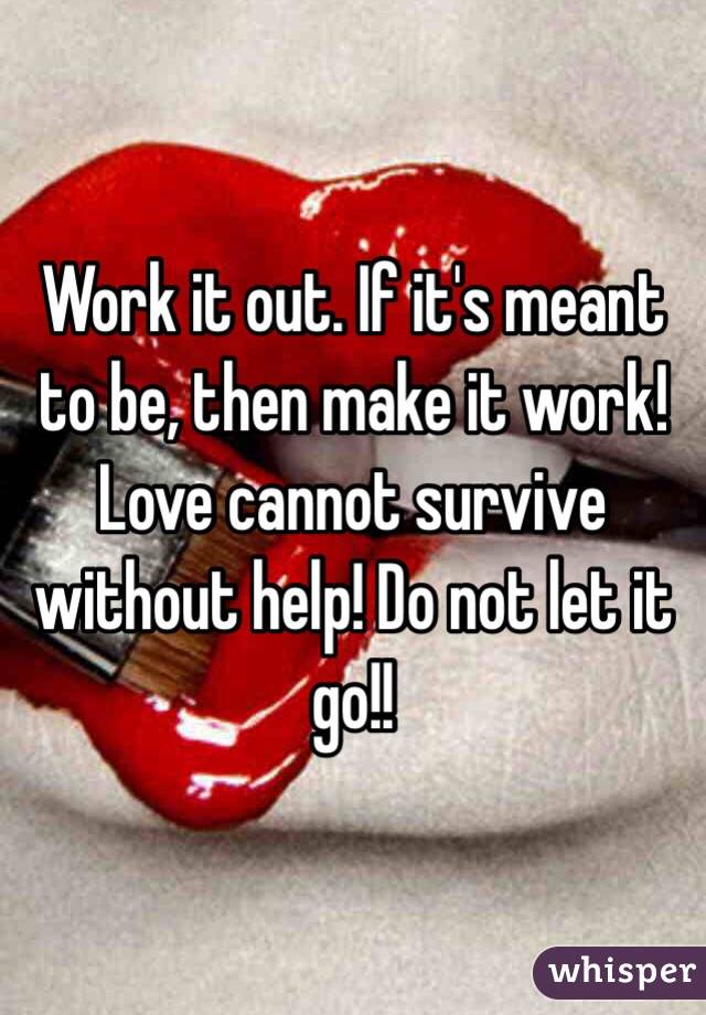 Work it out. If it's meant to be, then make it work! Love cannot survive without help! Do not let it go!!