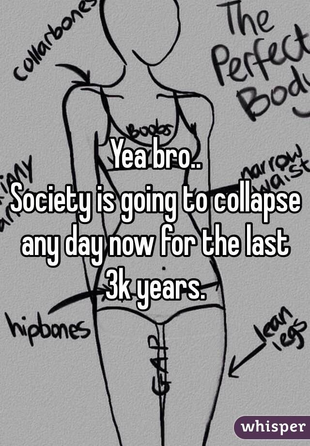 Yea bro..
Society is going to collapse any day now for the last 3k years.