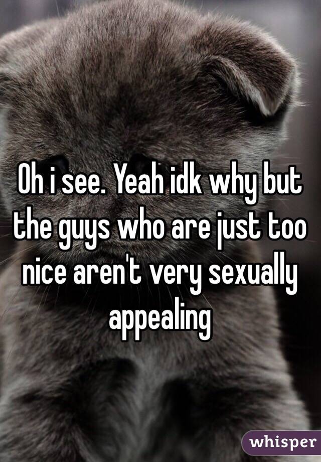 Oh i see. Yeah idk why but the guys who are just too nice aren't very sexually appealing 