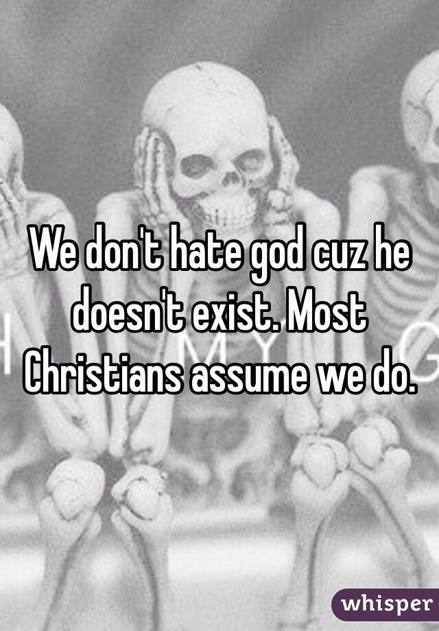 We don't hate god cuz he doesn't exist. Most Christians assume we do.