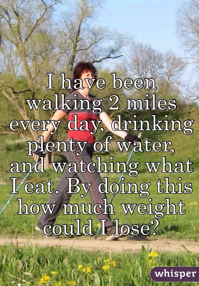 I have been walking 2 miles every day, drinking plenty of water, and watching what I eat. By doing this how much weight could I lose?
