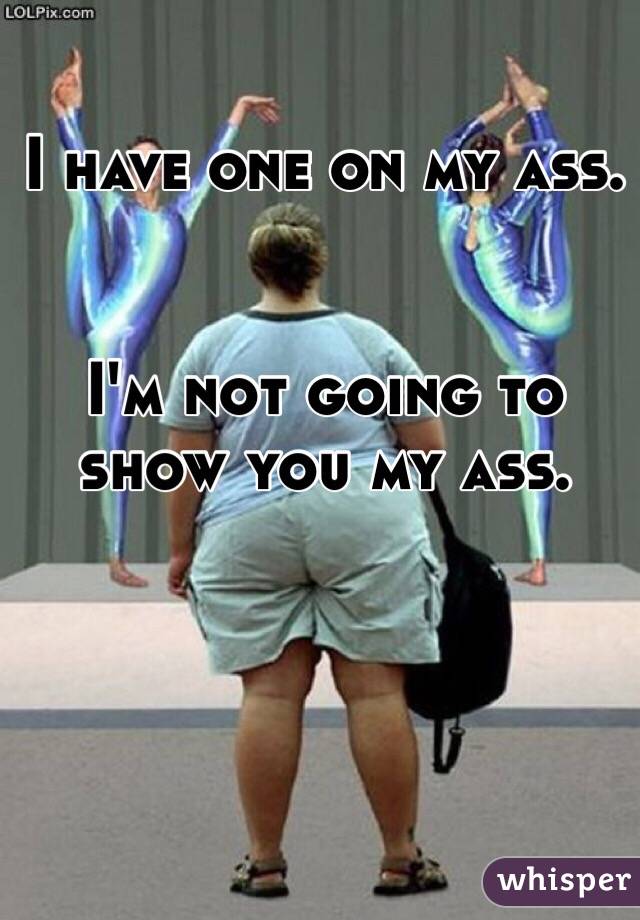 I have one on my ass.


I'm not going to show you my ass.