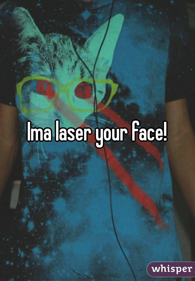 Ima laser your face!