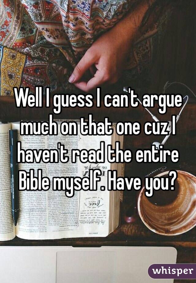 Well I guess I can't argue much on that one cuz I haven't read the entire Bible myself. Have you?