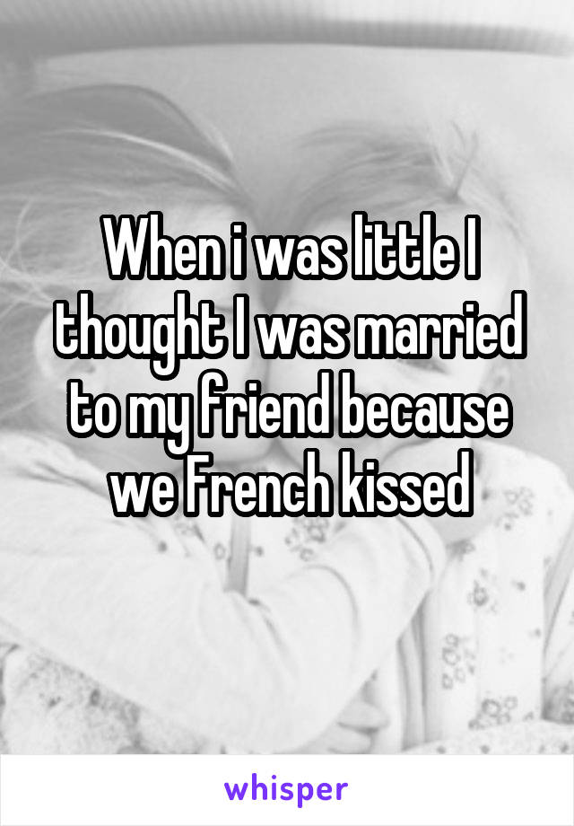 When i was little I thought I was married to my friend because we French kissed
