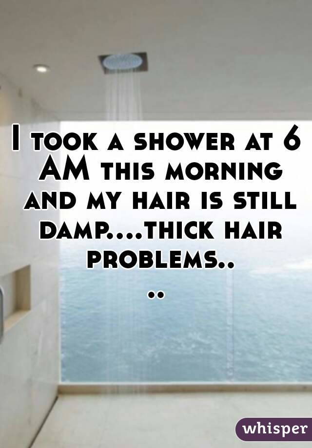 I took a shower at 6 AM this morning and my hair is still damp....thick hair problems....
