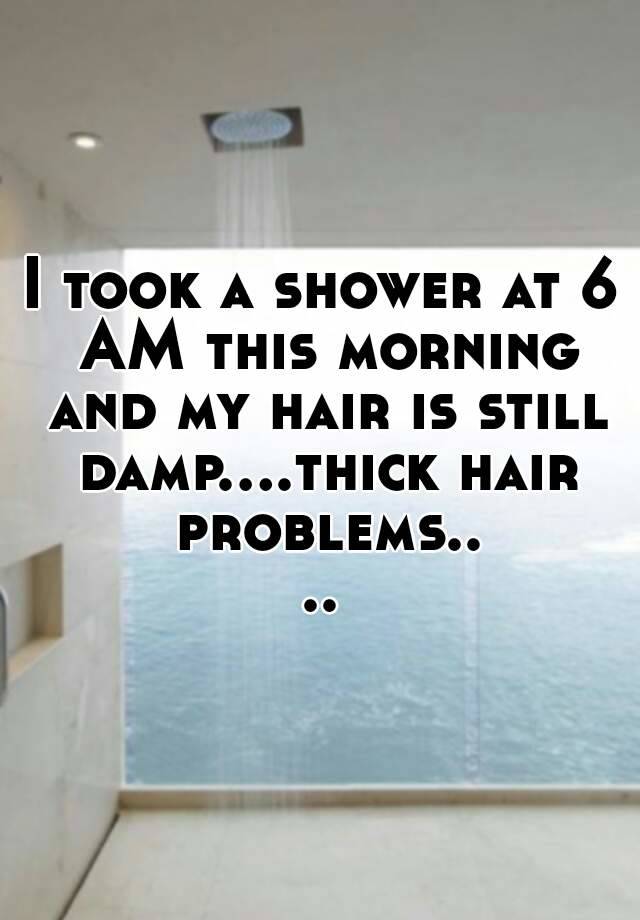 I took a shower at 6 AM this morning and my hair is still damp....thick hair problems....
