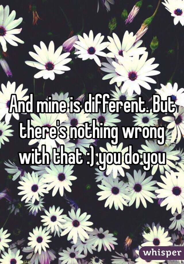 And mine is different. But there's nothing wrong with that :) you do you