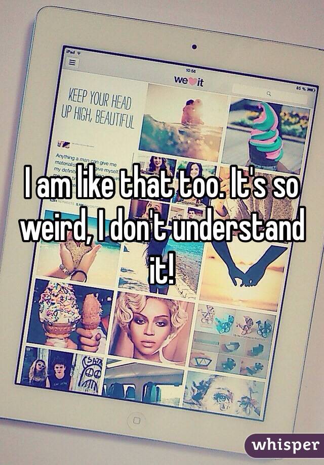 I am like that too. It's so weird, I don't understand it! 