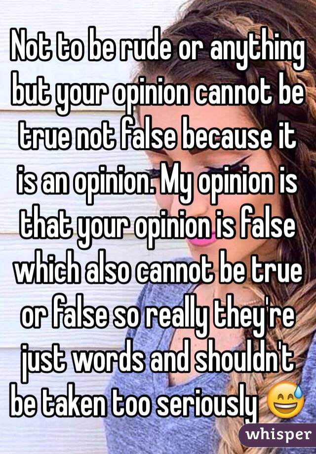 Not to be rude or anything but your opinion cannot be true not false because it is an opinion. My opinion is that your opinion is false which also cannot be true or false so really they're just words and shouldn't be taken too seriously 😅