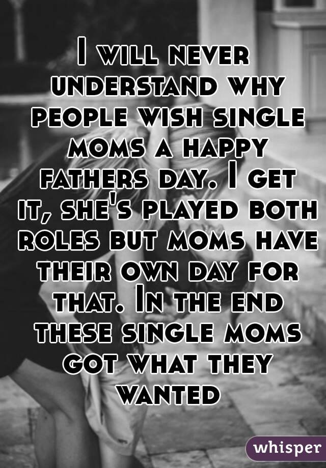 I will never understand why people wish single moms a happy fathers day. I get it, she's played both roles but moms have their own day for that. In the end these single moms got what they wanted