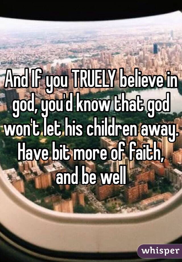 And If you TRUELY believe in god, you'd know that god won't let his children away. 
Have bit more of faith, 
and be well 