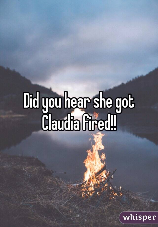 Did you hear she got Claudia fired!!