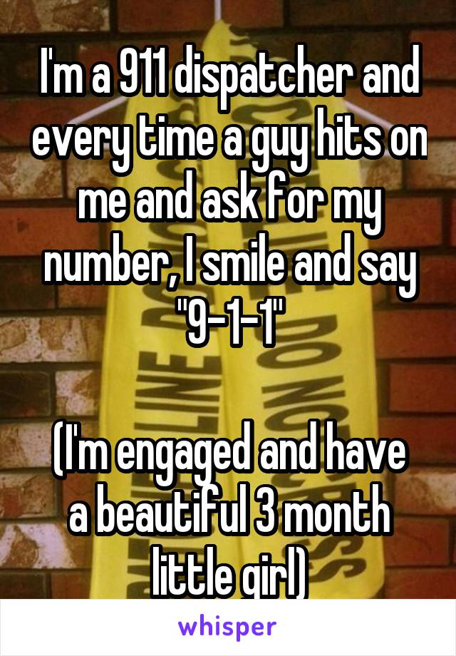 I'm a 911 dispatcher and every time a guy hits on me and ask for my number, I smile and say "9-1-1"

(I'm engaged and have a beautiful 3 month little girl)