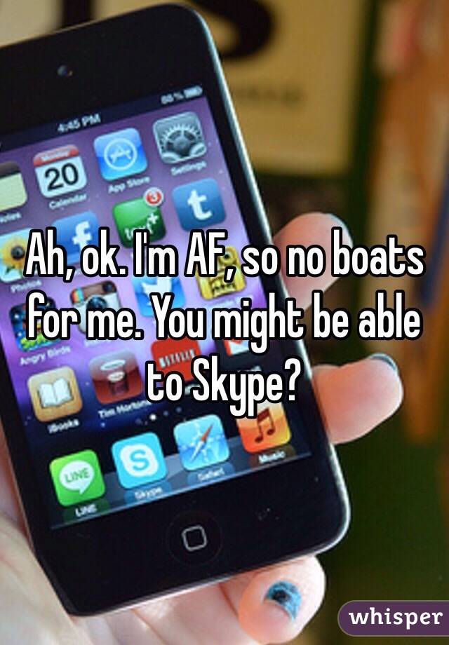 Ah, ok. I'm AF, so no boats for me. You might be able to Skype? 