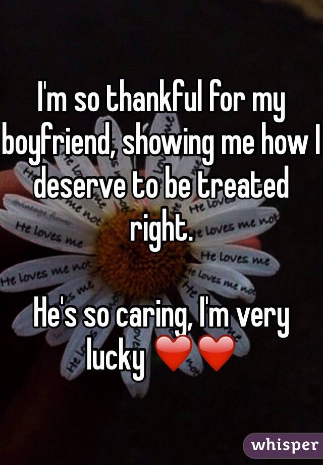 I'm so thankful for my boyfriend, showing me how I deserve to be treated right. 

He's so caring, I'm very lucky ❤️❤️