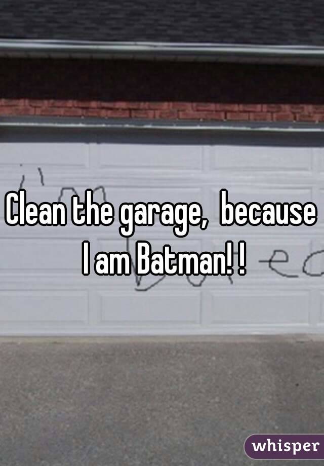 Clean the garage,  because I am Batman! !