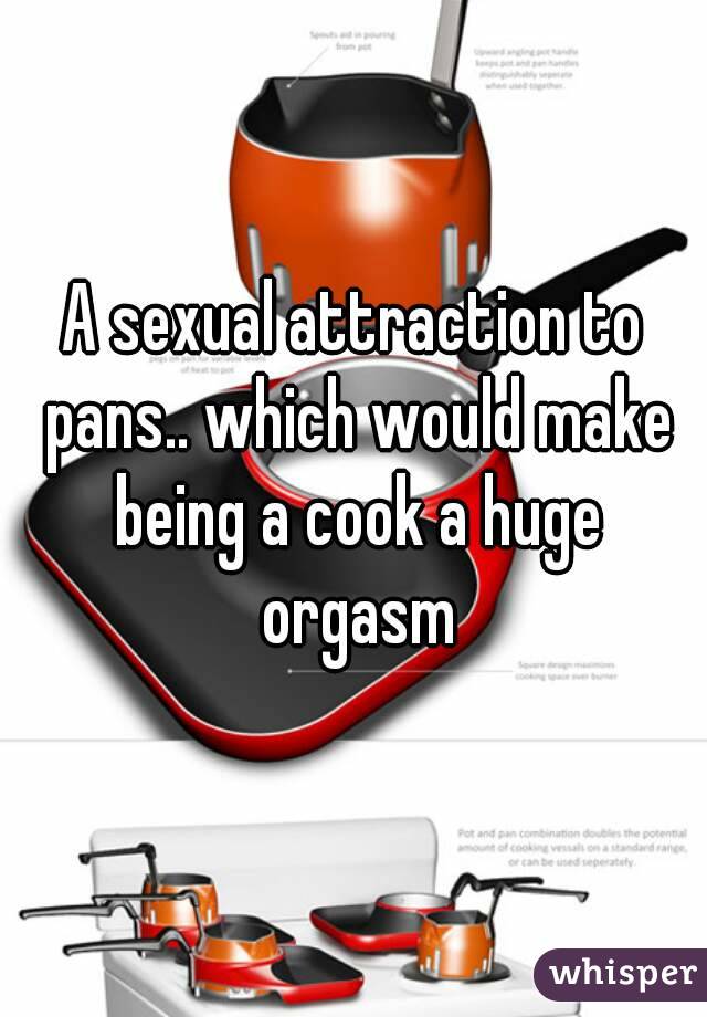 A sexual attraction to pans.. which would make being a cook a huge orgasm