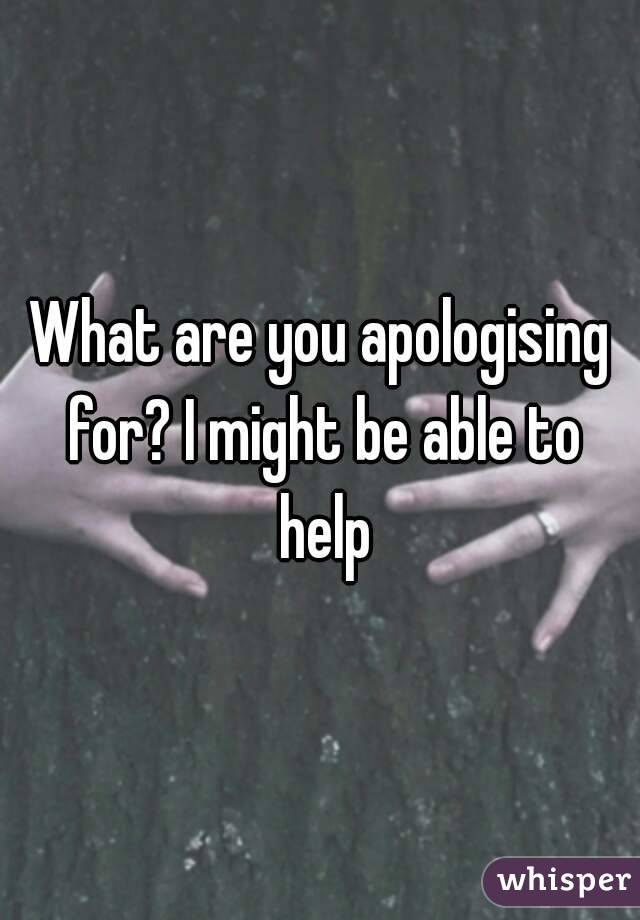 What are you apologising for? I might be able to help