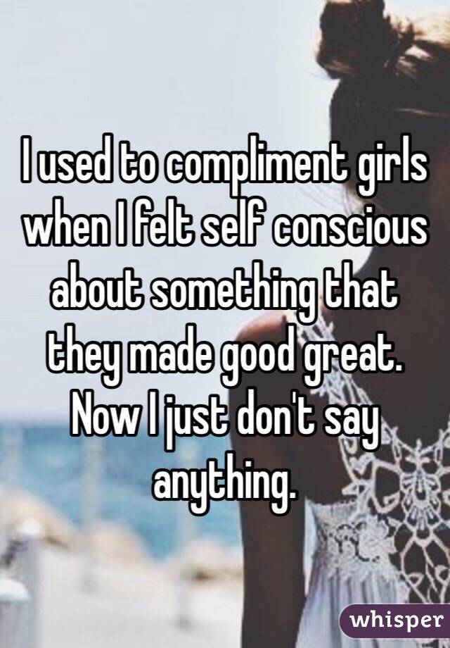 I used to compliment girls when I felt self conscious about something that they made good great. Now I just don't say anything. 