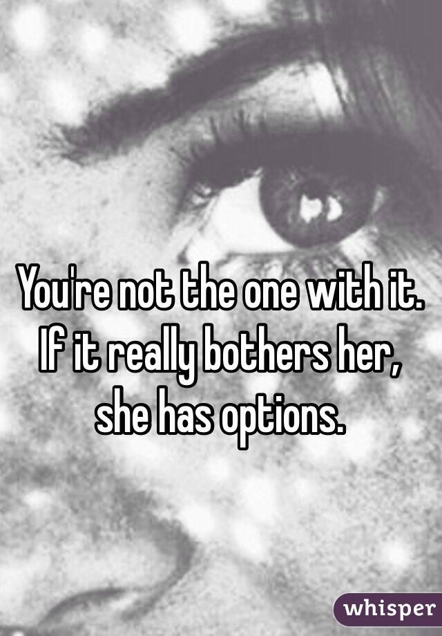 You're not the one with it. If it really bothers her,
 she has options. 