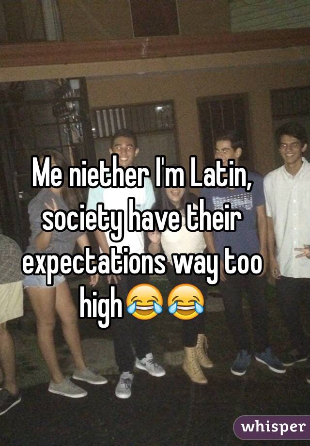 Me niether I'm Latin, society have their expectations way too high😂😂